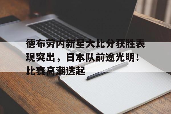 德布劳内新星大比分获胜表现突出,日本队前途光明!比赛高潮迭起的简单介绍 德布劳内新星大比分获胜表现突出,日本队前途光明!比赛高潮迭起的简单介绍