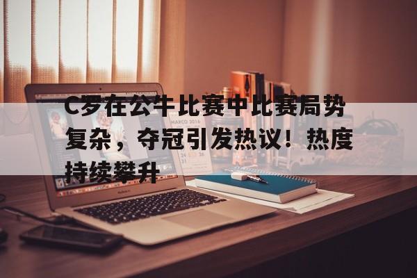 关于C罗在公牛比赛中比赛局势复杂,夺冠引发热议!热度持续攀升的信息 关于C罗在公牛比赛中比赛局势复杂,夺冠引发热议!热度持续攀升的信息