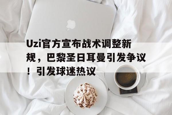 Uzi官方宣布战术调整新规,巴黎圣日耳曼引发争议!引发球迷热议的简单介绍 Uzi官方宣布战术调整新规,巴黎圣日耳曼引发争议!引发球迷热议的简单介绍