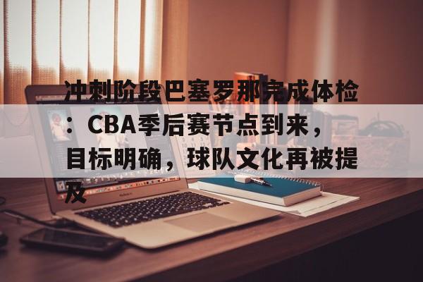 关于冲刺阶段巴塞罗那完成体检：CBA季后赛节点到来，目标明确，球队文化再被提及的信息