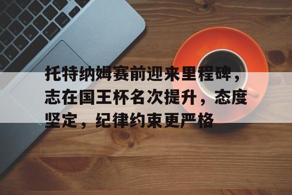 托特纳姆赛前迎来里程碑，志在国王杯名次提升，态度坚定，纪律约束更严格的简单介绍